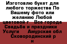 Изготовлю букет для любого торжества.По Вашему фото или желанию.Любой цветовой г - Все города Свадьба и праздники » Услуги   . Амурская обл.,Сковородинский р-н